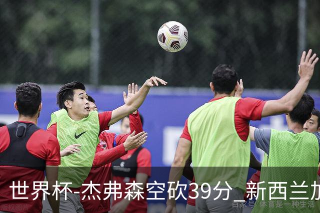 世界杯-杰弗森空砍39分 新西兰加时险胜约旦
