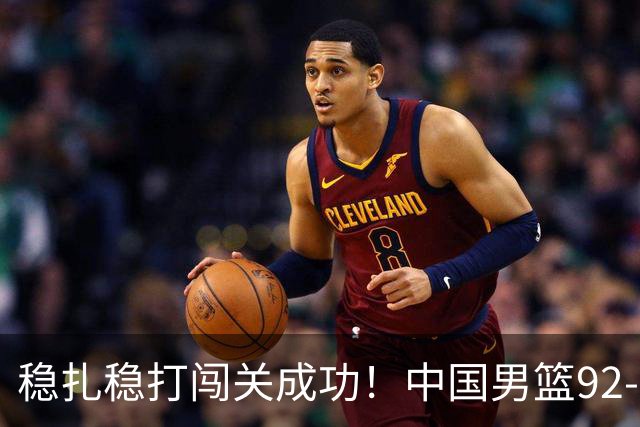 稳扎稳打闯关成功！中国男篮92-74中国台北 锁定世预赛第二阶段席位