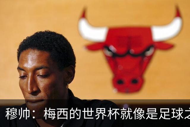 穆帅：梅西的世界杯就像是足球之神在保佑 一种超然力量让他夺冠